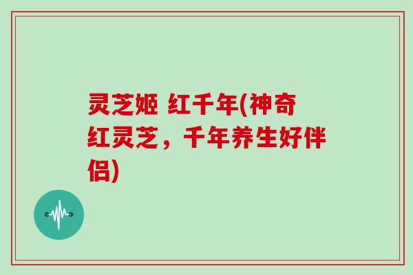 灵芝姬 红千年(神奇红灵芝,千年养生好伴侣) 灵芝姬 红千年(神奇红灵芝,千年养生好伴侣)