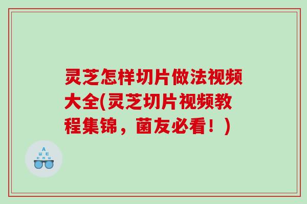 灵芝怎样切片做法视频大全(灵芝切片视频教程集锦,菌友必看!) 灵芝怎样切片做法视频大全(灵芝切片视频教程集锦,菌友必看!)