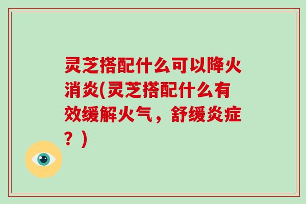 灵芝搭配什么可以降火(灵芝搭配什么有效缓解火气,舒缓?) 灵芝搭配什么可以降火(灵芝搭配什么有效缓解火气,舒缓?)