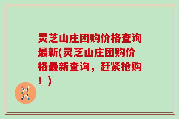 灵芝山庄团购价格查询新(灵芝山庄团购价格新查询,赶紧抢购!) 灵芝山庄团购价格查询新(灵芝山庄团购价格新查询,赶紧抢购!)