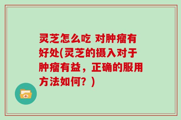 灵芝怎么吃 对有好处(灵芝的摄入对于有益,正确的服用方法如何?) 灵芝怎么吃 对有好处(灵芝的摄入对于有益,正确的服用方法如何?)