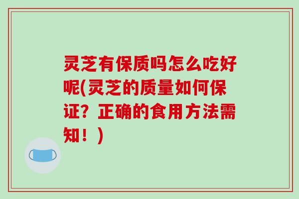 灵芝有保质吗怎么吃好呢(灵芝的质量如何保证?正确的食用方法需知!) 灵芝有保质吗怎么吃好呢(灵芝的质量如何保证?正确的食用方法需知!)