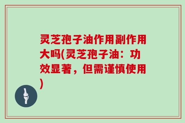 灵芝孢子油作用副作用大吗(灵芝孢子油：功效显著，但需谨慎使用)