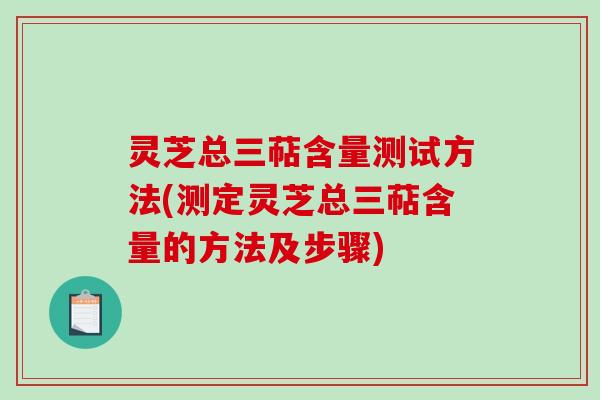 灵芝总三萜含量测试方法(测定灵芝总三萜含量的方法及步骤) 灵芝总三萜含量测试方法(测定灵芝总三萜含量的方法及步骤)