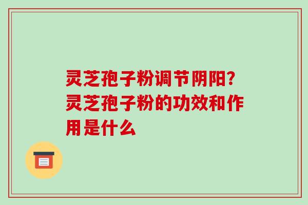 灵芝孢子粉调节阴阳?灵芝孢子粉的功效和作用是什么 灵芝孢子粉调节阴阳?灵芝孢子粉的功效和作用是什么