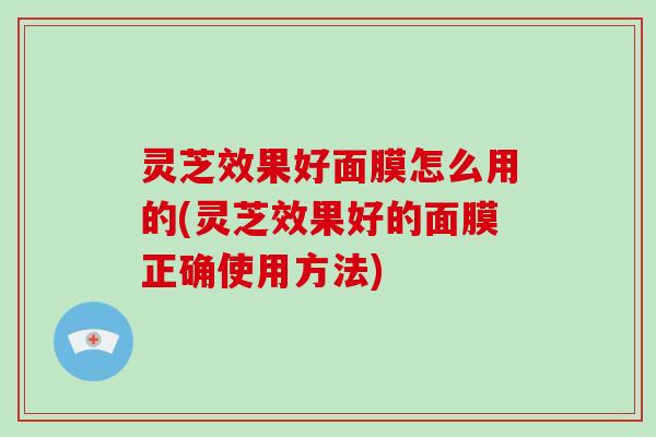 灵芝效果好面膜怎么用的(灵芝效果好的面膜正确使用方法) 灵芝效果好面膜怎么用的(灵芝效果好的面膜正确使用方法)