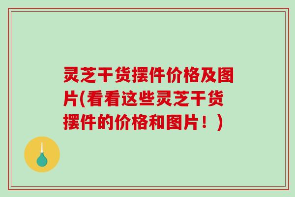 灵芝干货摆件价格及图片(看看这些灵芝干货摆件的价格和图片!) 灵芝干货摆件价格及图片(看看这些灵芝干货摆件的价格和图片!)