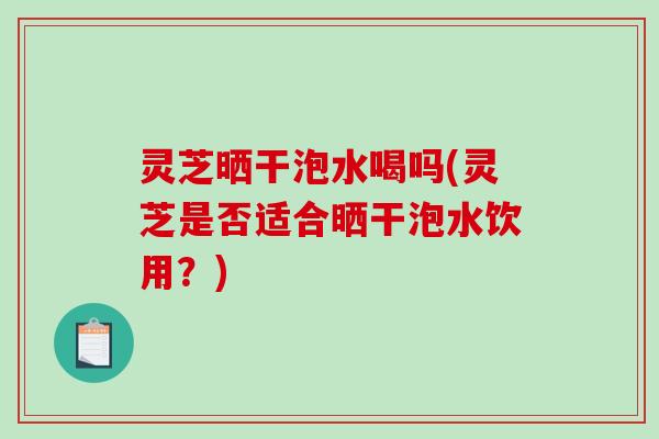 灵芝晒干泡水喝吗(灵芝是否适合晒干泡水饮用?) 灵芝晒干泡水喝吗(灵芝是否适合晒干泡水饮用?)