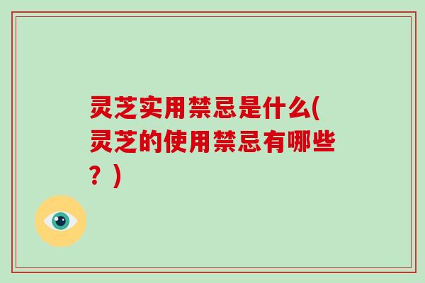 灵芝实用禁忌是什么(灵芝的使用禁忌有哪些?) 灵芝实用禁忌是什么(灵芝的使用禁忌有哪些?)