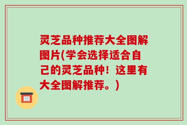 灵芝品种推荐大全图解图片(学会选择适合自己的灵芝品种!这里有大全图解推荐。) 灵芝品种推荐大全图解图片(学会选择适合自己的灵芝品种!这里有大全图解推荐。)