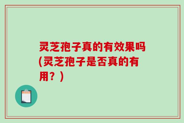 灵芝孢子真的有效果吗(灵芝孢子是否真的有用?) 灵芝孢子真的有效果吗(灵芝孢子是否真的有用?)