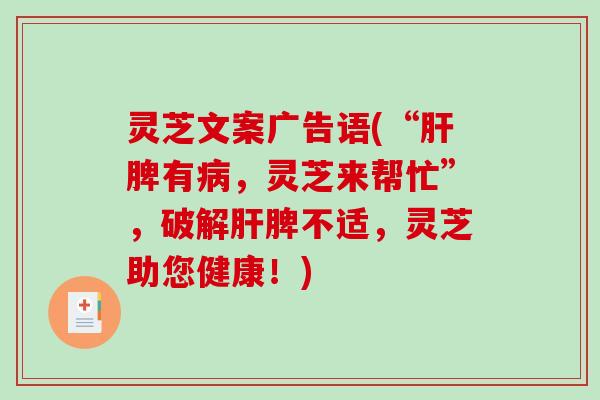 灵芝文案广告语(“脾有,灵芝来帮忙”,破解脾不适,灵芝助您健康!) 灵芝文案广告语(“脾有,灵芝来帮忙”,破解脾不适,灵芝助您健康!)