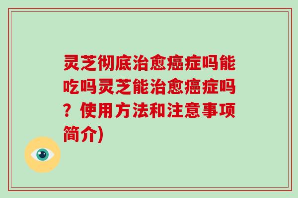 灵芝彻底愈症吗能吃吗灵芝能愈症吗?使用方法和注意事项简介) 灵芝彻底愈症吗能吃吗灵芝能愈症吗?使用方法和注意事项简介)