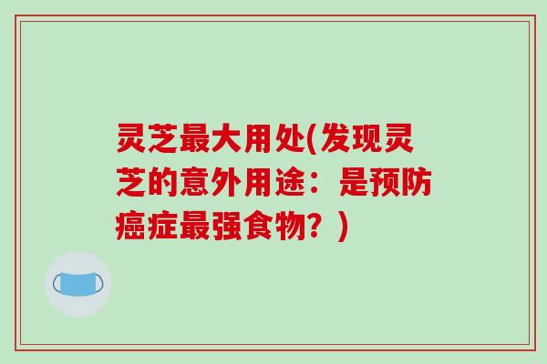 灵芝大用处(发现灵芝的意外用途:是症强食物?) 灵芝大用处(发现灵芝的意外用途:是症强食物?)