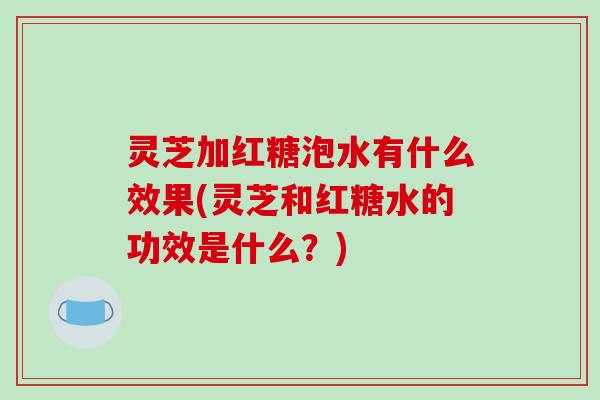 灵芝加红糖泡水有什么效果(灵芝和红糖水的功效是什么?) 灵芝加红糖泡水有什么效果(灵芝和红糖水的功效是什么?)
