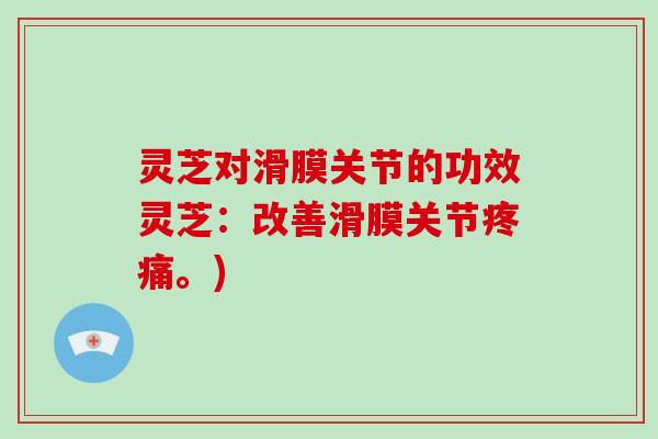 灵芝对滑膜关节的功效灵芝:改善滑膜关节。) 灵芝对滑膜关节的功效灵芝:改善滑膜关节。)