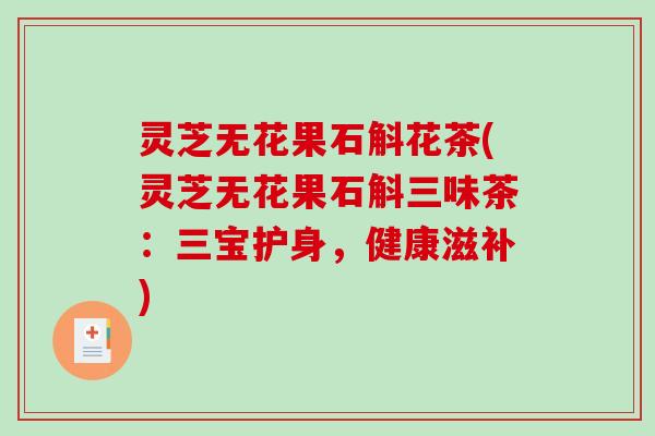 灵芝无花果石斛花茶(灵芝无花果石斛三味茶:三宝护身,健康滋补) 灵芝无花果石斛花茶(灵芝无花果石斛三味茶:三宝护身,健康滋补)