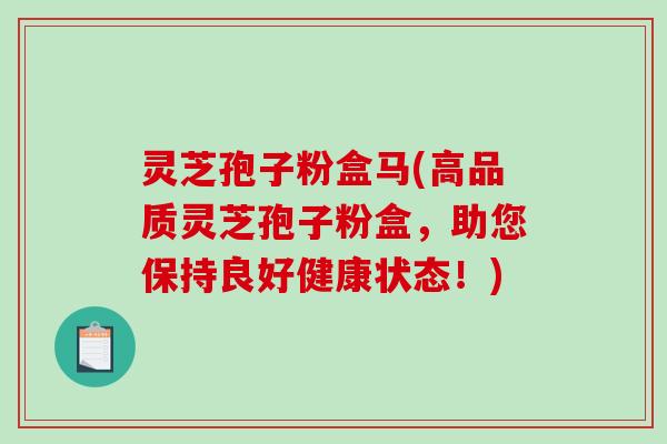 灵芝孢子粉盒马(高品质灵芝孢子粉盒，助您保持良好健康状态！)
