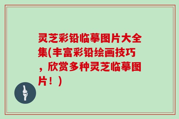 灵芝彩铅临摹图片大全集(丰富彩铅绘画技巧,欣赏多种灵芝临摹图片!) 灵芝彩铅临摹图片大全集(丰富彩铅绘画技巧,欣赏多种灵芝临摹图片!)