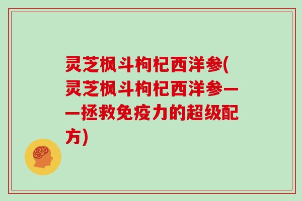 灵芝枫斗枸杞西洋参(灵芝枫斗枸杞西洋参——拯救免疫力的超级配方)