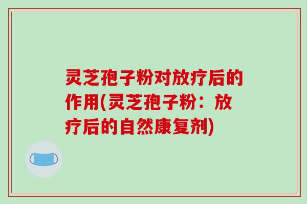 灵芝孢子粉对后的作用(灵芝孢子粉:后的自然康复剂) 灵芝孢子粉对后的作用(灵芝孢子粉:后的自然康复剂)