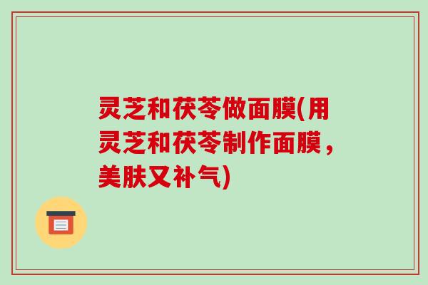灵芝和茯苓做面膜(用灵芝和茯苓制作面膜,美肤又) 灵芝和茯苓做面膜(用灵芝和茯苓制作面膜,美肤又)