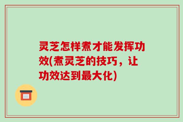 灵芝怎样煮才能发挥功效(煮灵芝的技巧,让功效达到大化) 灵芝怎样煮才能发挥功效(煮灵芝的技巧,让功效达到大化)