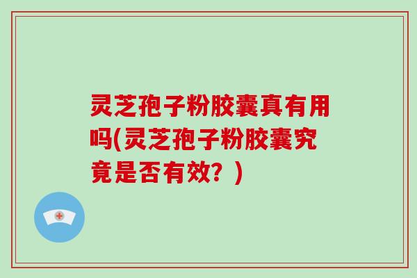 灵芝孢子粉胶囊真有用吗(灵芝孢子粉胶囊究竟是否有效?) 灵芝孢子粉胶囊真有用吗(灵芝孢子粉胶囊究竟是否有效?)