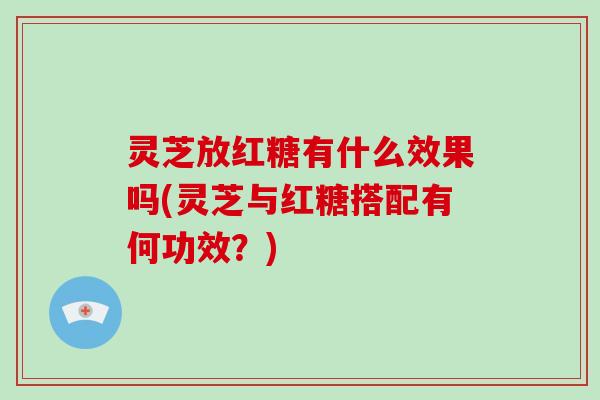 灵芝放红糖有什么效果吗(灵芝与红糖搭配有何功效？)
