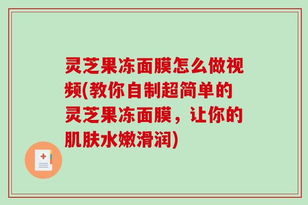 灵芝果冻面膜怎么做视频(教你自制超简单的灵芝果冻面膜,让你的水嫩滑润) 灵芝果冻面膜怎么做视频(教你自制超简单的灵芝果冻面膜,让你的水嫩滑润)