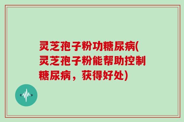 灵芝孢子粉功(灵芝孢子粉能帮助控制,获得好处) 灵芝孢子粉功(灵芝孢子粉能帮助控制,获得好处)