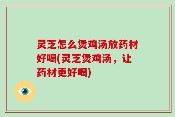 灵芝怎么煲鸡汤放药材好喝(灵芝煲鸡汤,让药材更好喝) 灵芝怎么煲鸡汤放药材好喝(灵芝煲鸡汤,让药材更好喝)