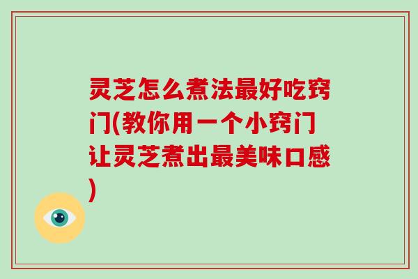 灵芝怎么煮法好吃窍门(教你用一个小窍门让灵芝煮出美味口感) 灵芝怎么煮法好吃窍门(教你用一个小窍门让灵芝煮出美味口感)