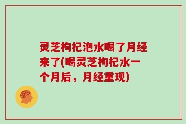 灵芝枸杞泡水喝了来了(喝灵芝枸杞水一个月后,重现) 灵芝枸杞泡水喝了来了(喝灵芝枸杞水一个月后,重现)