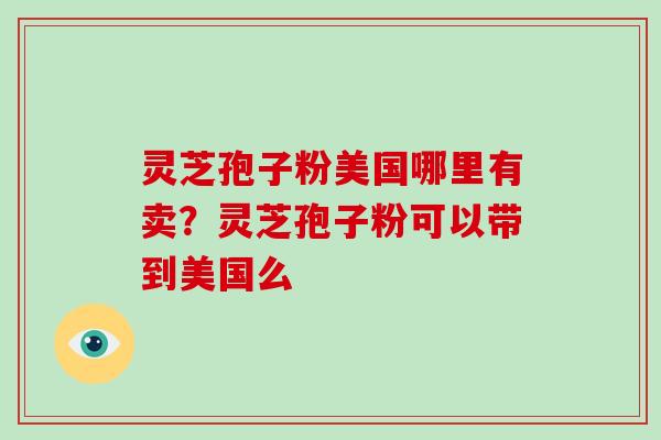 灵芝孢子粉美国哪里有卖？灵芝孢子粉可以带到美国么