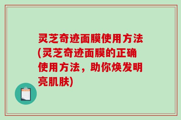 灵芝奇迹面膜使用方法(灵芝奇迹面膜的正确使用方法,助你焕发明亮) 灵芝奇迹面膜使用方法(灵芝奇迹面膜的正确使用方法,助你焕发明亮)