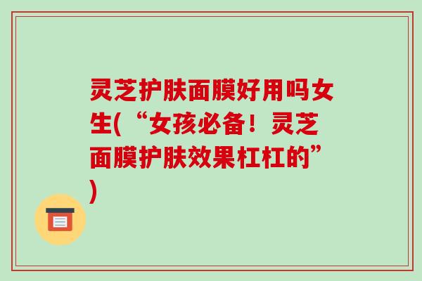 灵芝护肤面膜好用吗女生(“女孩必备！灵芝面膜护肤效果杠杠的”)
