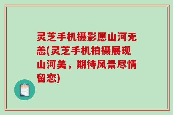 灵芝手机摄影愿山河无恙(灵芝手机拍摄展现山河美,期待风景尽情留恋) 灵芝手机摄影愿山河无恙(灵芝手机拍摄展现山河美,期待风景尽情留恋)