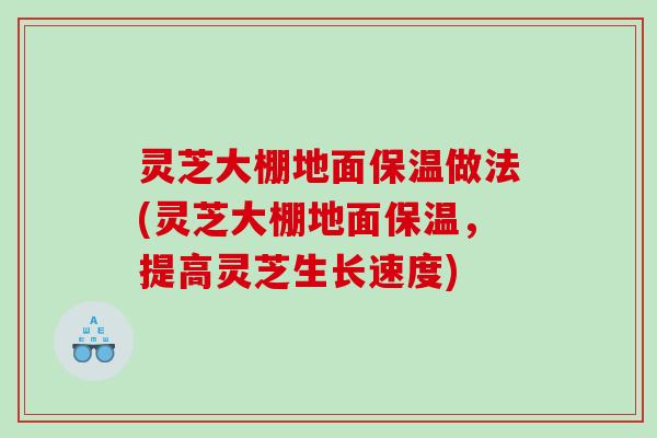 灵芝大棚地面保温做法(灵芝大棚地面保温,提高灵芝生长速度) 灵芝大棚地面保温做法(灵芝大棚地面保温,提高灵芝生长速度)