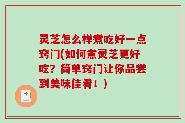 灵芝怎么样煮吃好一点窍门(如何煮灵芝更好吃?简单窍门让你品尝到美味佳肴!) 灵芝怎么样煮吃好一点窍门(如何煮灵芝更好吃?简单窍门让你品尝到美味佳肴!)
