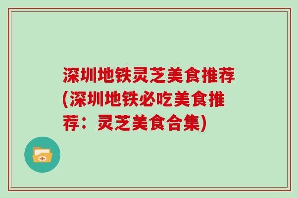 深圳地铁灵芝美食推荐(深圳地铁必吃美食推荐:灵芝美食合集) 深圳地铁灵芝美食推荐(深圳地铁必吃美食推荐:灵芝美食合集)