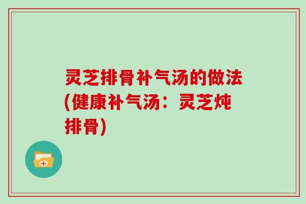 灵芝排骨汤的做法(健康汤:灵芝炖排骨) 灵芝排骨汤的做法(健康汤:灵芝炖排骨)