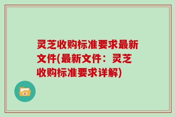 灵芝收购标准要求新文件(新文件:灵芝收购标准要求详解) 灵芝收购标准要求新文件(新文件:灵芝收购标准要求详解)