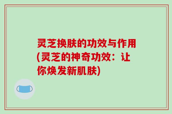 灵芝换肤的功效与作用(灵芝的神奇功效:让你焕发新) 灵芝换肤的功效与作用(灵芝的神奇功效:让你焕发新)
