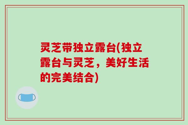 灵芝带独立露台(独立露台与灵芝,美好生活的完美结合) 灵芝带独立露台(独立露台与灵芝,美好生活的完美结合)