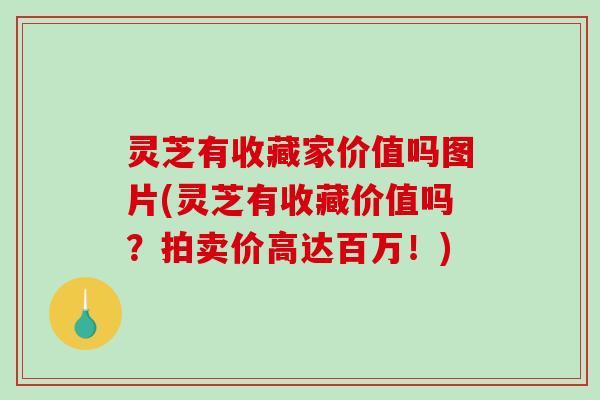灵芝有收藏家价值吗图片(灵芝有收藏价值吗?拍卖价高达百万!) 灵芝有收藏家价值吗图片(灵芝有收藏价值吗?拍卖价高达百万!)