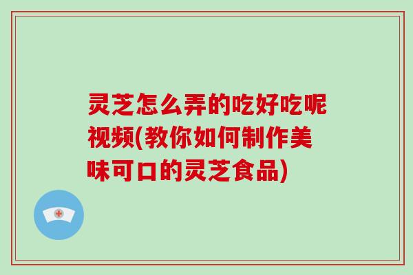 灵芝怎么弄的吃好吃呢视频(教你如何制作美味可口的灵芝食品) 灵芝怎么弄的吃好吃呢视频(教你如何制作美味可口的灵芝食品)
