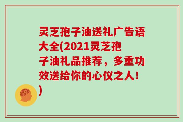 灵芝孢子油送礼广告语大全(2021灵芝孢子油礼品推荐,多重功效送给你的心仪之人!) 灵芝孢子油送礼广告语大全(2021灵芝孢子油礼品推荐,多重功效送给你的心仪之人!)