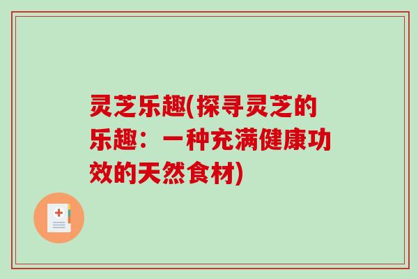 灵芝乐趣(探寻灵芝的乐趣:一种充满健康功效的天然食材) 灵芝乐趣(探寻灵芝的乐趣:一种充满健康功效的天然食材)