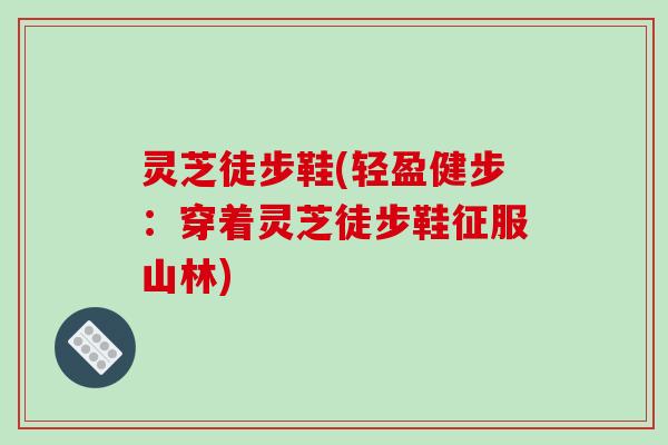 灵芝徒步鞋(轻盈健步:穿着灵芝徒步鞋征服山林) 灵芝徒步鞋(轻盈健步:穿着灵芝徒步鞋征服山林)